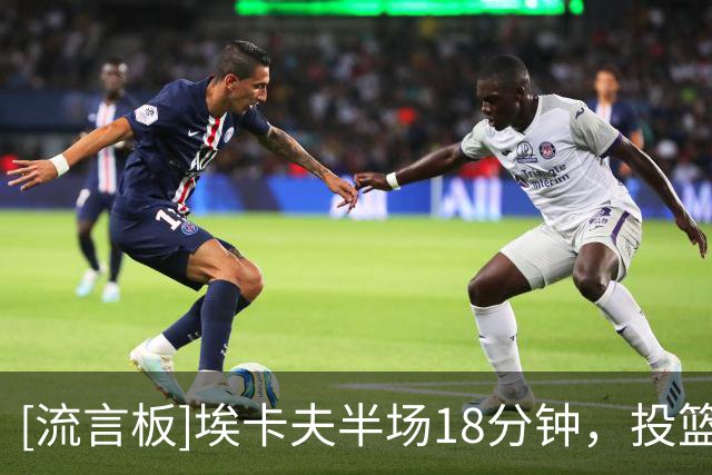 [流言板]埃卡夫半场18分钟，投篮11中3、三分5中0得到11分3助攻